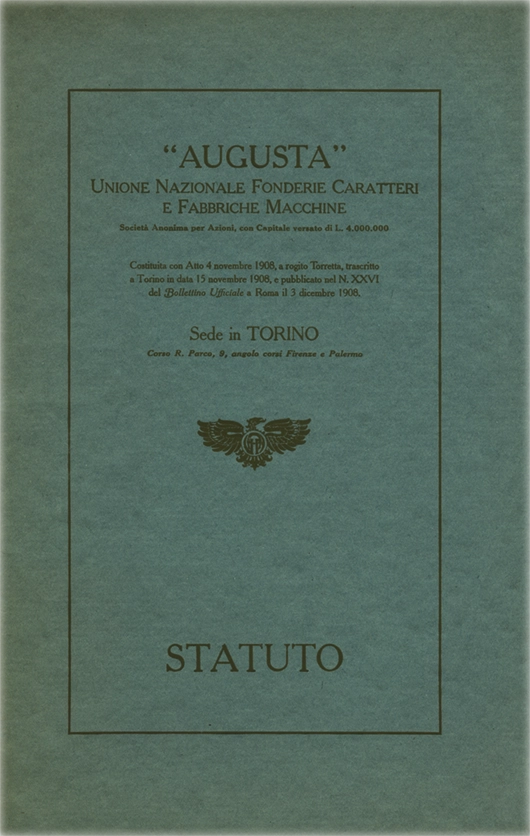 Statuto della Società, 1908, Società Augusta Torino. Documento della Società Augusta con sede a Torino. Statuto della società, costituita il 4 novembre 1908. Ristampa dello statuto, stampata a pochi anni di distanza dalla precedente edizione. La Società Augusta di Torino fu attiva tra il 1908 e il 1918. Specializzata in macchinari per la stampa, nacque come evoluzione della fonderia Nebiolo. Operava nel settore industriale tipografico. Contribuì allo sviluppo della stampa italiana e fu assorbita dalla Nebiolo nel 1918.